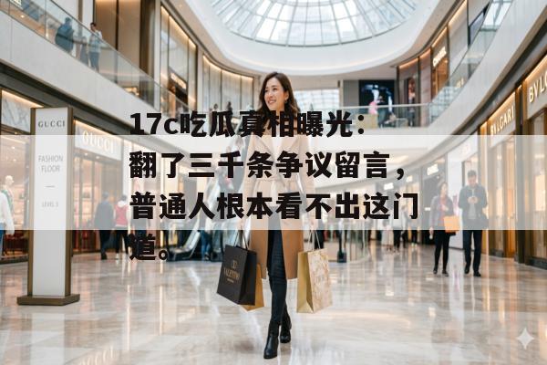 17c吃瓜真相曝光：翻了三千条争议留言，普通人根本看不出这门道。