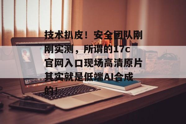 技术扒皮!安全团队刚刚实测,所谓的17c官网入口现场高清原片其实就是低端AI合成的!