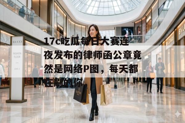 17c吃瓜每日大赛连夜发布的律师函公章竟然是网络P图,每天都在刷的你,