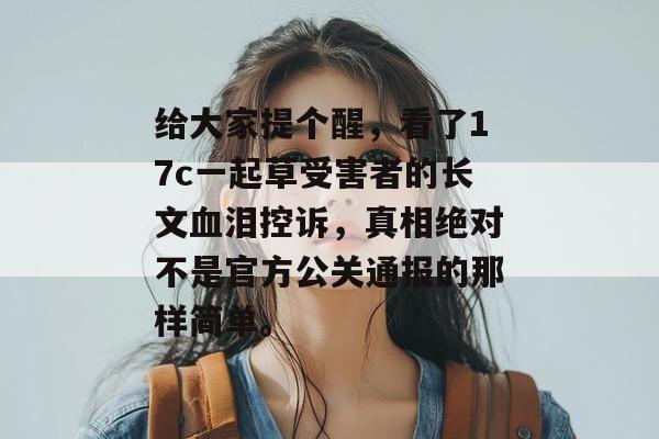 给大家提个醒,看了17c一起草受害者的长文血泪控诉,真相绝对不是官方公关通报的那样简单。