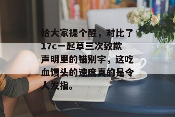 给大家提个醒,对比了17c一起草三次致歉声明里的错别字,这吃血馒头的速度真的是令人发指。