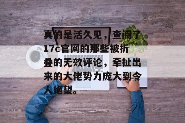 真的是活久见，查阅了17c官网的那些被折叠的无效评论，牵扯出来的大佬势力庞大到令人绝望。