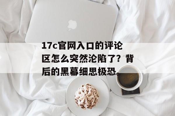 17c官网入口的评论区怎么突然沦陷了？背后的黑幕细思极恐。