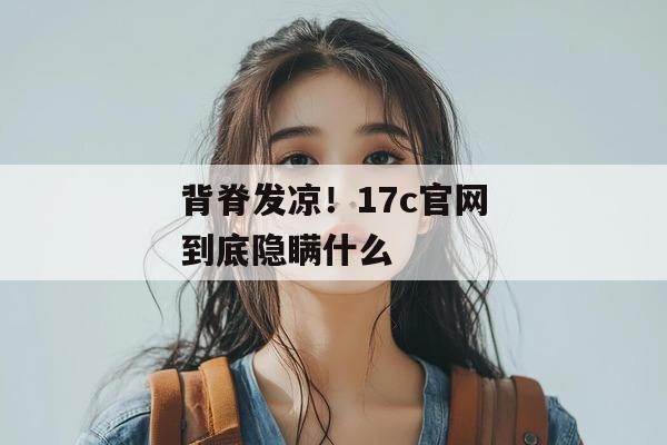 背脊发凉!17c官网到底隐瞒什么