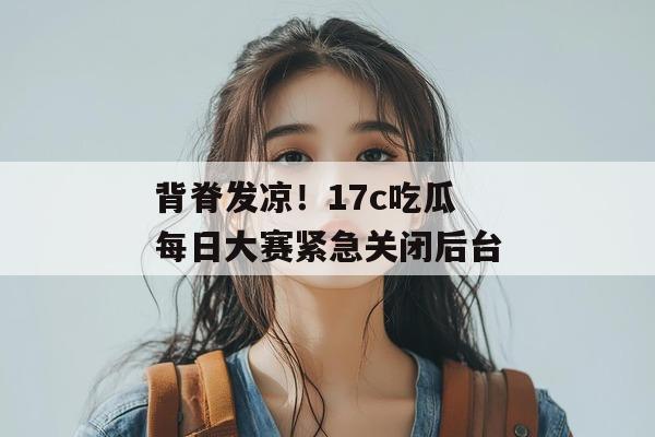 背脊发凉!17c吃瓜每日大赛紧急关闭后台