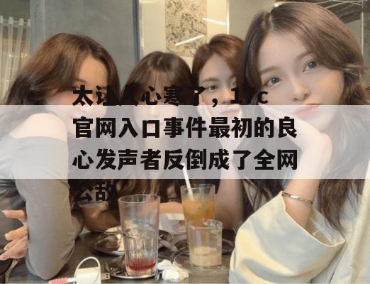 太让人心寒了,17c官网入口事件最初的良心发声者反倒成了全网公敌