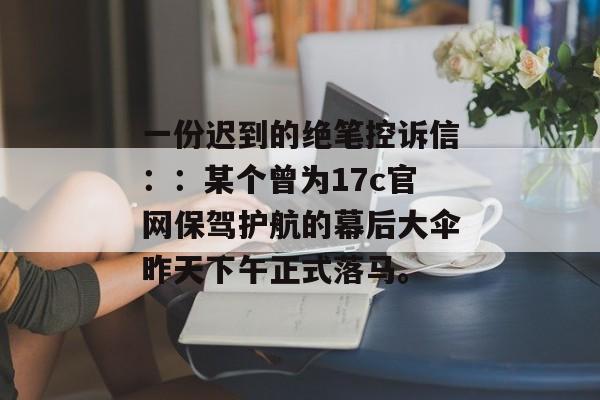 一份迟到的绝笔控诉信::某个曾为17c官网保驾护航的幕后大伞昨天下午正式落马。