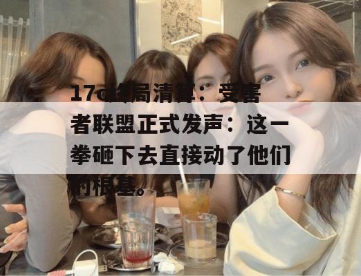 17c终局清算:受害者联盟正式发声:这一拳砸下去直接动了他们的根基。