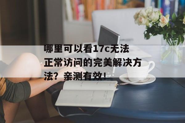 哪里可以看17c无法正常访问的完美解决方法?亲测有效!