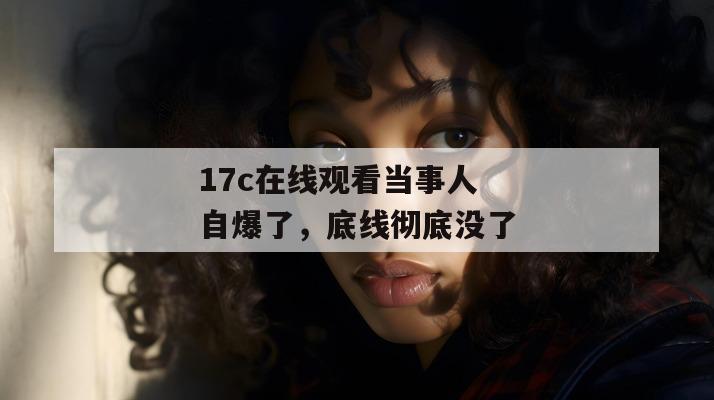 17c在线观看当事人自爆了,底线彻底没了