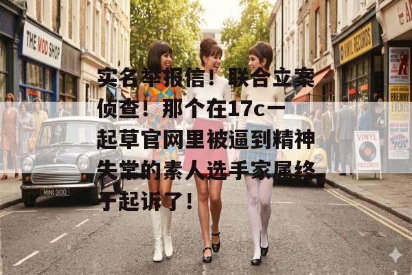 实名举报信!联合立案侦查!那个在17c一起草官网里被逼到精神失常的素人选手家属终于起诉了!