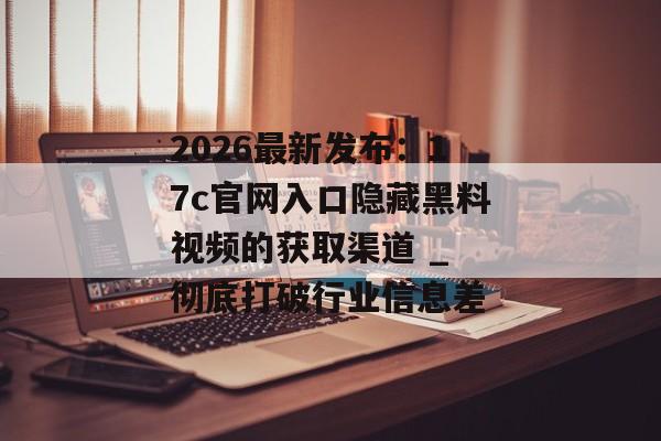 2026最新发布:17c官网入口隐藏黑料视频的获取渠道 _ 彻底打破行业信息差