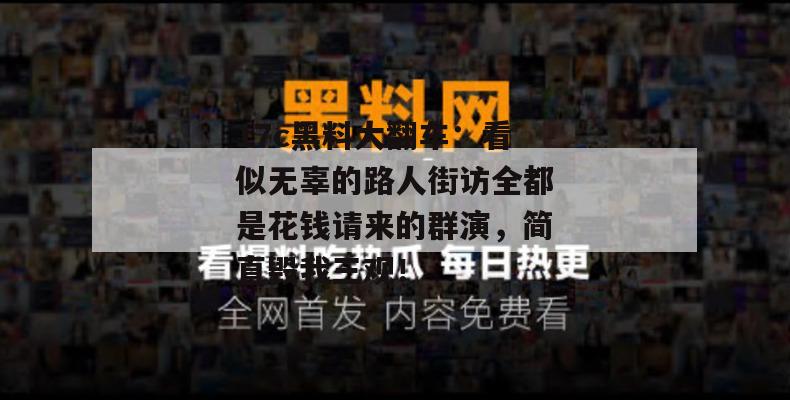 17c黑料大翻车:看似无辜的路人街访全都是花钱请来的群演,简直毁我三观!