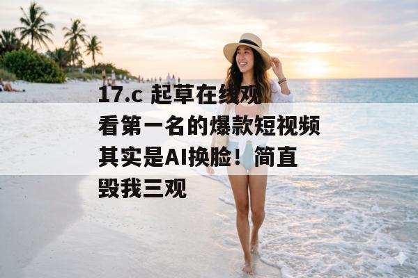 17.c 起草在线观看第一名的爆款短视频其实是AI换脸!简直毁我三观