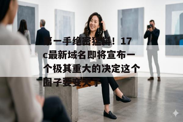 第一手绝密猛料!17c最新域名即将宣布一个极其重大的决定这个圈子要变天了