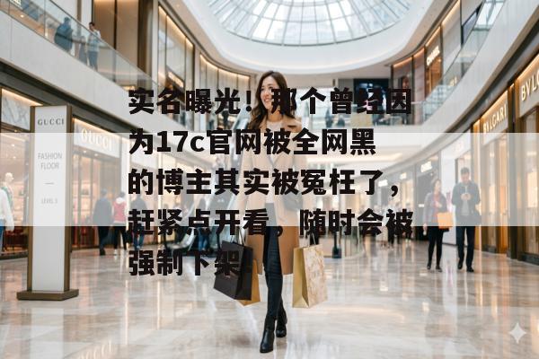 实名曝光!那个曾经因为17c官网被全网黑的博主其实被冤枉了,赶紧点开看,随时会被强制下架!