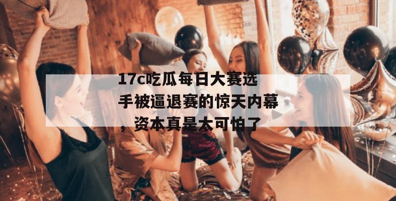 17c吃瓜每日大赛选手被逼退赛的惊天内幕,资本真是太可怕了
