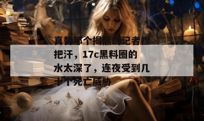 真替那个揭黑的记者捏把汗，17c黑料圈的水太深了，连夜受到几十个死亡威胁
